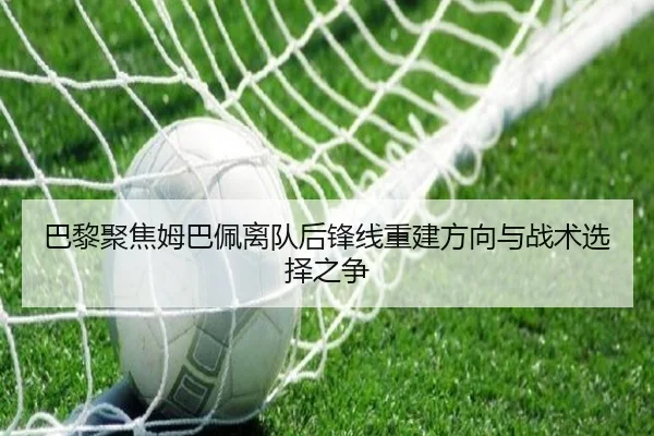 巴黎聚焦姆巴佩离队后锋线重建方向与战术选择之争