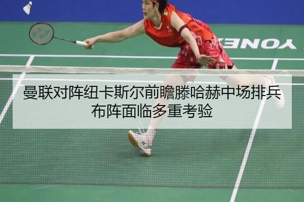 曼联对阵纽卡斯尔前瞻滕哈赫中场排兵布阵面临多重考验