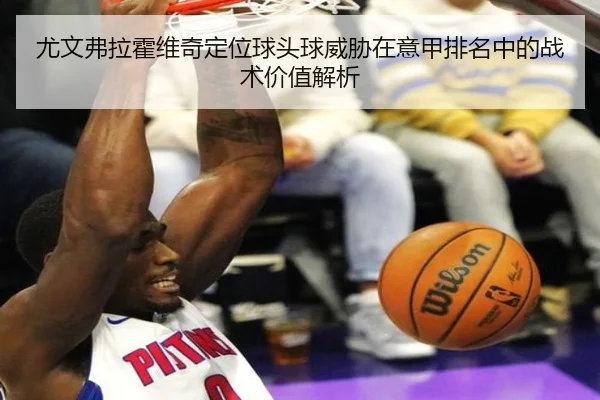 尤文弗拉霍维奇定位球头球威胁在意甲排名中的战术价值解析