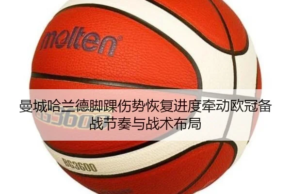曼城哈兰德脚踝伤势恢复进度牵动欧冠备战节奏与战术布局