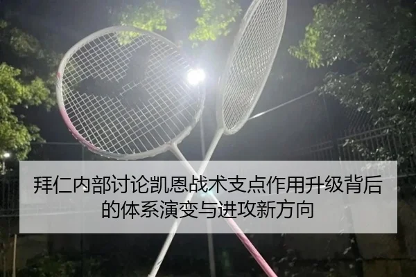 拜仁内部讨论凯恩战术支点作用升级背后的体系演变与进攻新方向