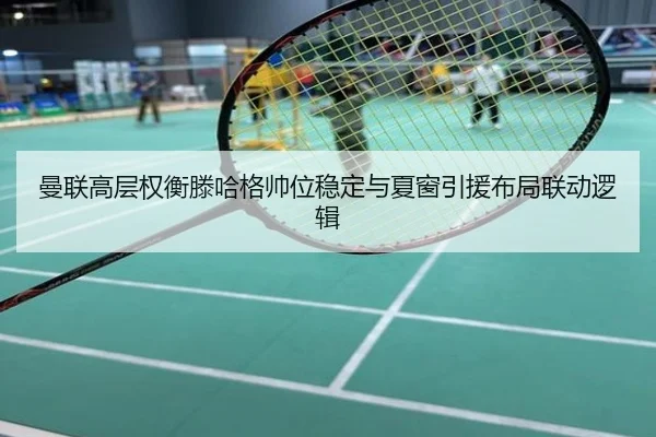 曼联高层权衡滕哈格帅位稳定与夏窗引援布局联动逻辑
