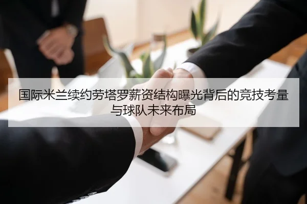 国际米兰续约劳塔罗薪资结构曝光背后的竞技考量与球队未来布局