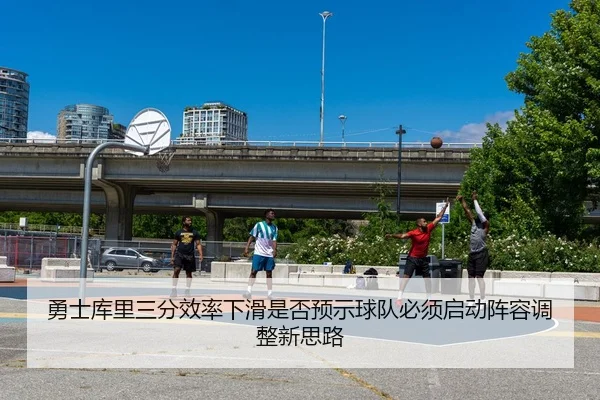 勇士库里三分效率下滑是否预示球队必须启动阵容调整新思路