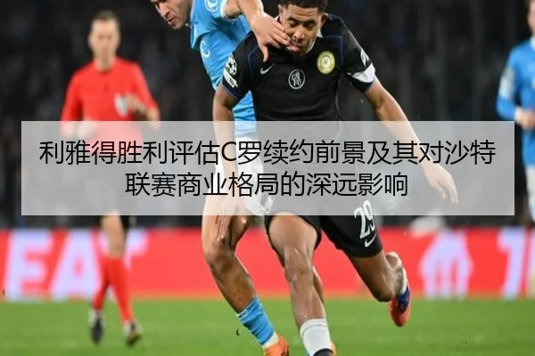 利雅得胜利评估C罗续约前景及其对沙特联赛商业格局的深远影响