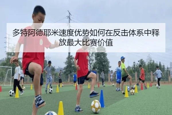 多特阿德耶米速度优势如何在反击体系中释放最大比赛价值