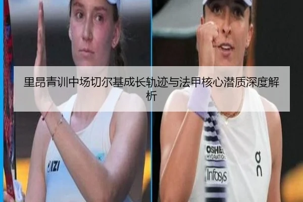里昂青训中场切尔基成长轨迹与法甲核心潜质深度解析